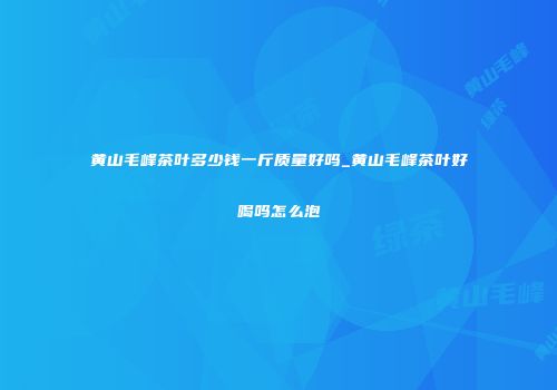 黄山毛峰茶叶多少钱一斤质量好吗_黄山毛峰茶叶好喝吗怎么泡