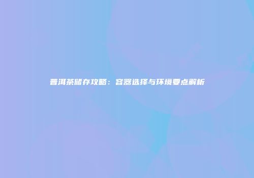 普洱茶储存攻略：容器选择与环境要点解析