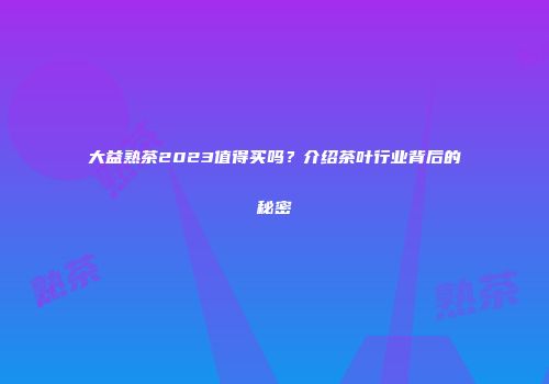 大益熟茶2023值得买吗？介绍茶叶行业背后的秘密