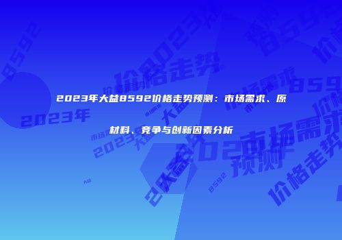 2023年大益8592价格走势预测：市场需求、原材料、竞争与创新因素分析