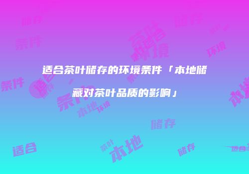 适合茶叶储存的环境条件「本地储藏对茶叶品质的影响」