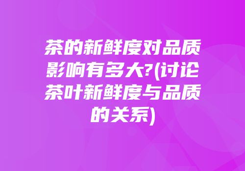 茶的新鲜度对品质影响有多大?(讨论茶叶新鲜度与品质的关系)