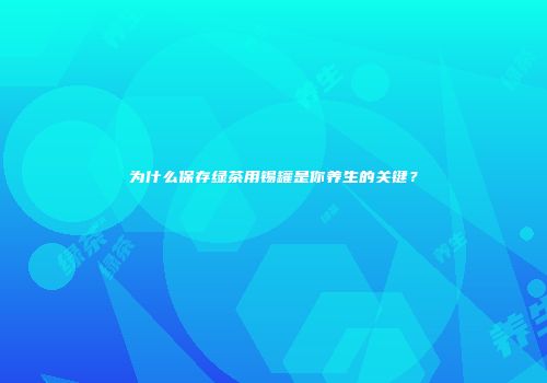 为什么保存绿茶用锡罐是你养生的关键？