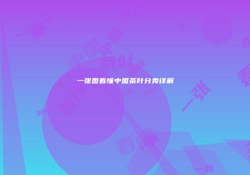 一张图看懂中国茶叶分类详解