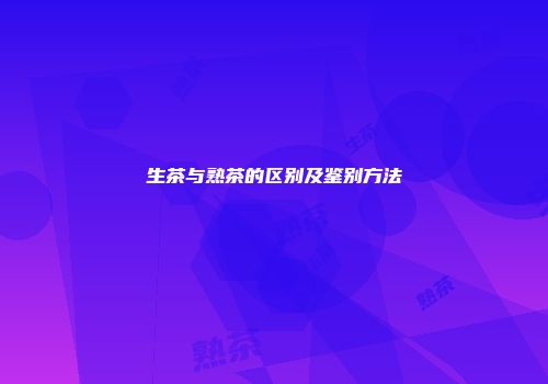 生茶与熟茶的区别及鉴别方法