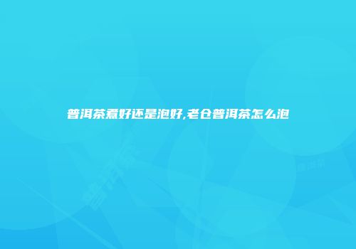 普洱茶煮好还是泡好,老仓普洱茶怎么泡