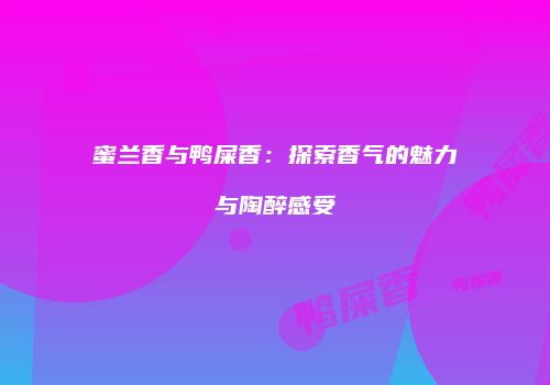 蜜兰香与鸭屎香：探索香气的魅力与陶醉感受