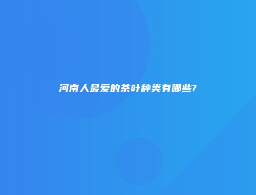 河南人最爱的茶叶种类有哪些?