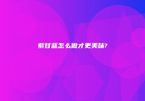 紫甘蓝怎么做才更美味?