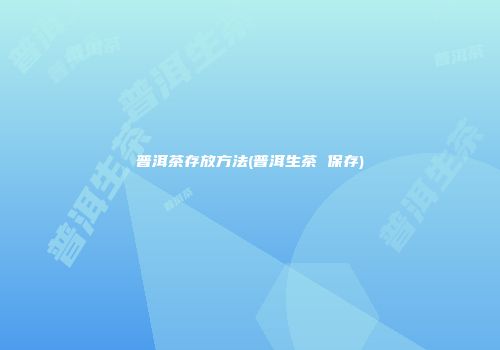 普洱茶存放方法(普洱生茶 保存)
