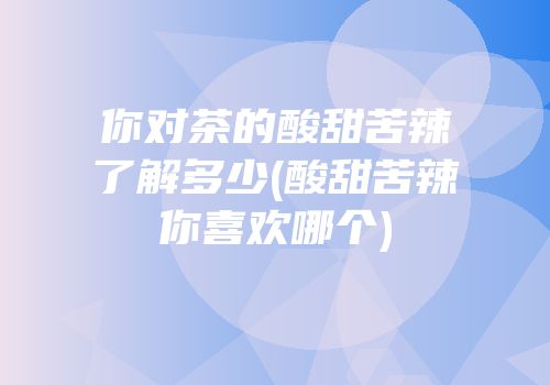 你对茶的酸甜苦辣了解多少(酸甜苦辣你喜欢哪个)