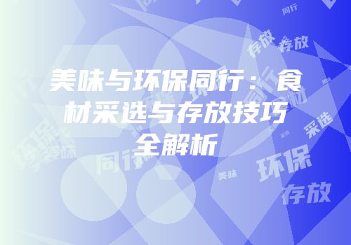 美味与环保同行：食材采选与存放技巧全解析