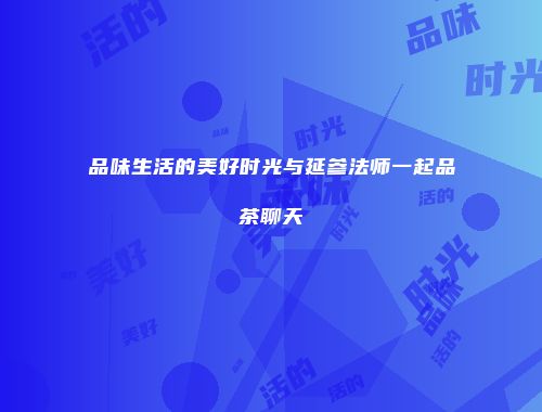 品味生活的美好时光与延参法师一起品茶聊天