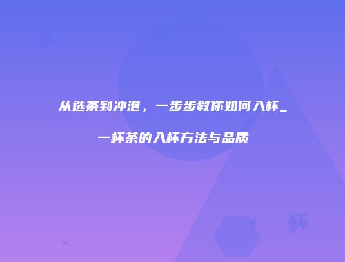 从选茶到冲泡，一步步教你如何入杯_一杯茶的入杯方法与品质