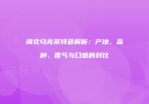 闽北乌龙茶特色解析：产地、品种、香气与口感的对比