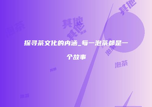 探寻茶文化的内涵_每一泡茶都是一个故事
