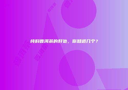 纯料普洱茶的好处，你知道几个？