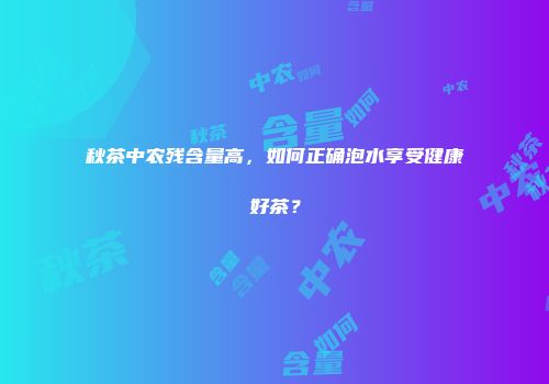 秋茶中农残含量高，如何正确泡水享受健康好茶？