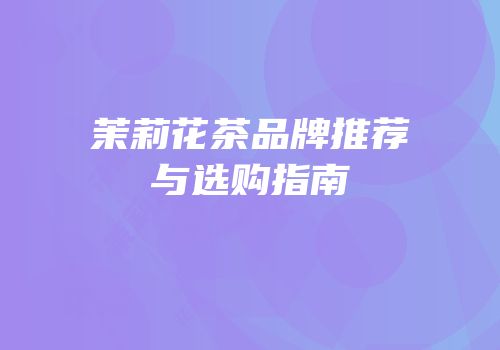 茉莉花茶品牌推荐与选购指南