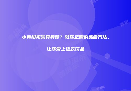 小青柑初喝有异味？教你正确的品尝方法，让你爱上这款饮品