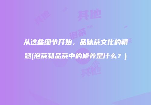 从这些细节开始，品味茶文化的精髓(泡茶和品茶中的修养是什么？)
