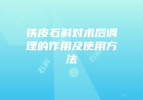 铁皮石斛对术后调理的作用及使用方法