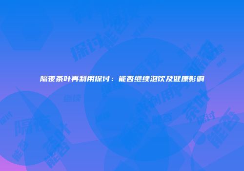 隔夜茶叶再利用探讨：能否继续泡饮及健康影响