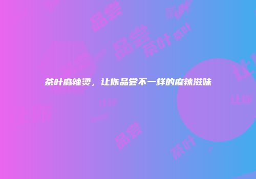 茶叶麻辣烫，让你品尝不一样的麻辣滋味