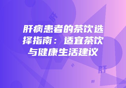 肝病患者的茶饮选择指南：适宜茶饮与健康生活建议