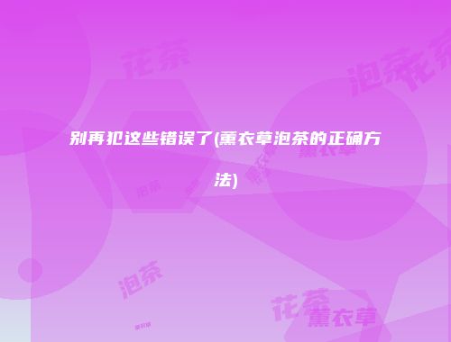 别再犯这些错误了(薰衣草泡茶的正确方法)