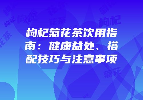 枸杞菊花茶饮用指南：健康益处、搭配技巧与注意事项