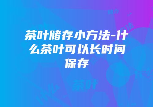 茶叶储存小方法-什么茶叶可以长时间保存