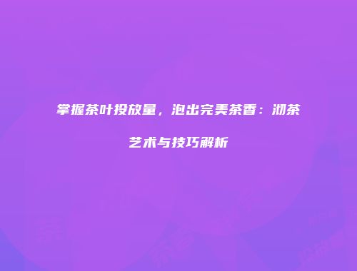 掌握茶叶投放量，泡出完美茶香：沏茶艺术与技巧解析