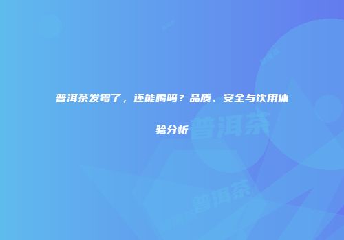 普洱茶发霉了，还能喝吗？品质、安全与饮用体验分析