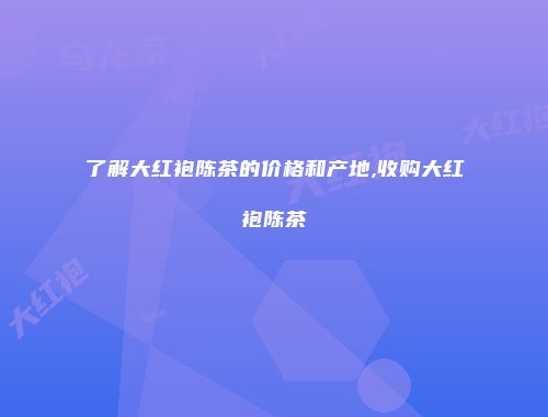 了解大红袍陈茶的价格和产地,收购大红袍陈茶