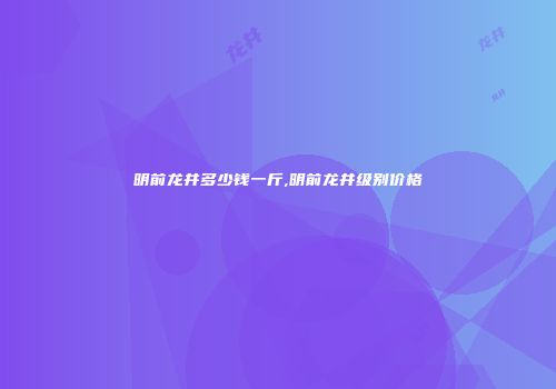 明前龙井多少钱一斤,明前龙井级别价格