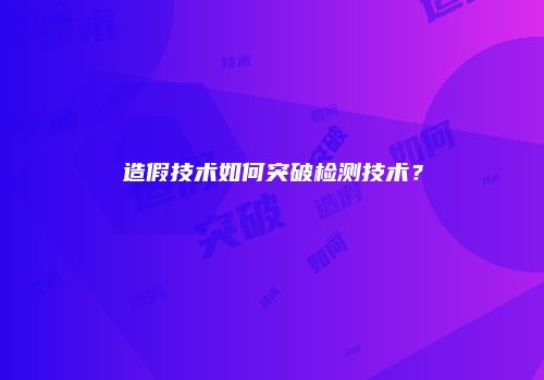 造假技术如何突破检测技术？