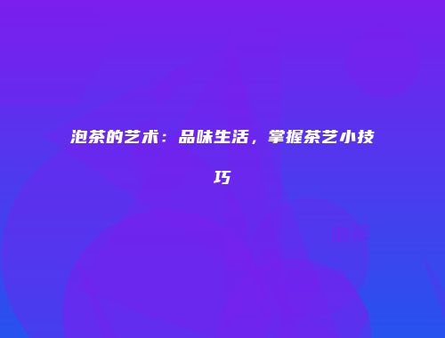 泡茶的艺术：品味生活，掌握茶艺小技巧