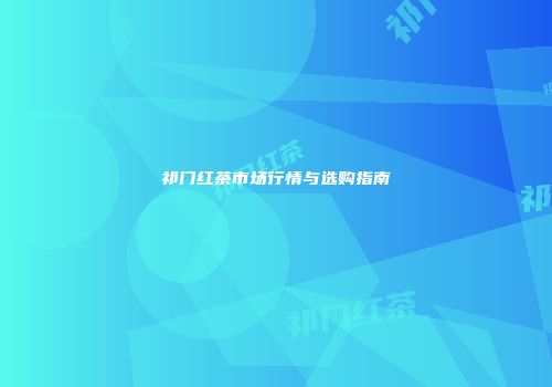 祁门红茶市场行情与选购指南