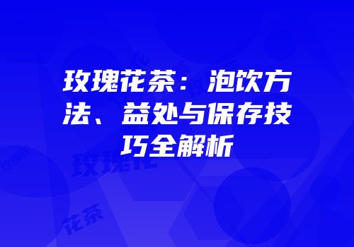 玫瑰花茶：泡饮方法、益处与保存技巧全解析