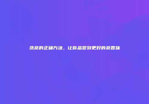 洗茶的正确方法，让你品尝到更好的茶香味