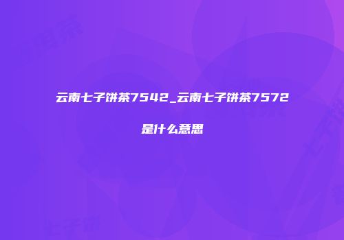云南七子饼茶7542_云南七子饼茶7572是什么意思