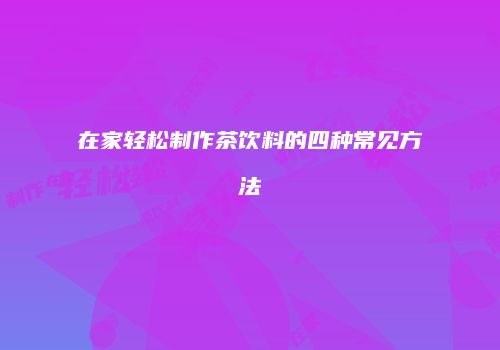 在家轻松制作茶饮料的四种常见方法