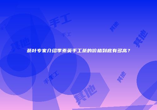 茶叶专家介绍季素英手工茶的价格到底有多高？