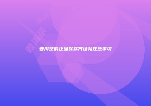 普洱茶的正确保存方法和注意事项