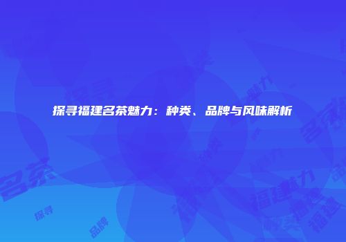探寻福建名茶魅力：种类、品牌与风味解析