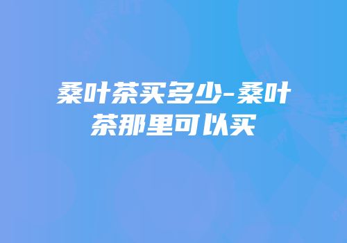桑叶茶买多少-桑叶茶那里可以买