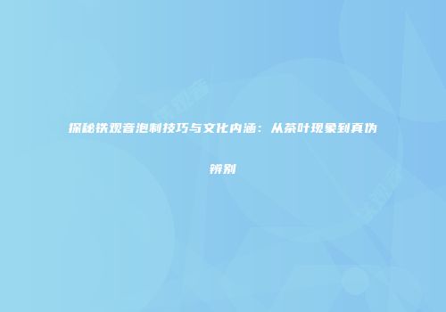 探秘铁观音泡制技巧与文化内涵：从茶叶现象到真伪辨别