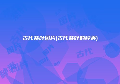 古代茶叶图片(古代茶叶的种类)