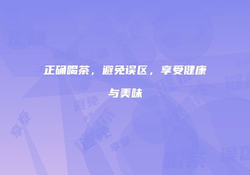 正确喝茶，避免误区，享受健康与美味